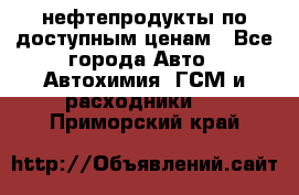 нефтепродукты по доступным ценам - Все города Авто » Автохимия, ГСМ и расходники   . Приморский край